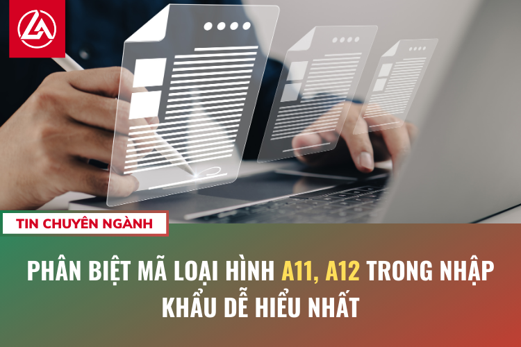 Phân biệt mã loại hình A11, A12 trong nhập khẩu dễ hiểu nhất