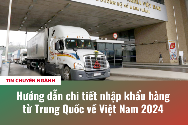 Hướng dẫn chi tiết nhập khẩu hàng từ Trung Quốc về Việt Nam 2024 