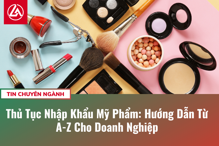 Thủ Tục Nhập Khẩu Mỹ Phẩm: Hướng Dẫn Từ A-Z Cho Doanh Nghiệp