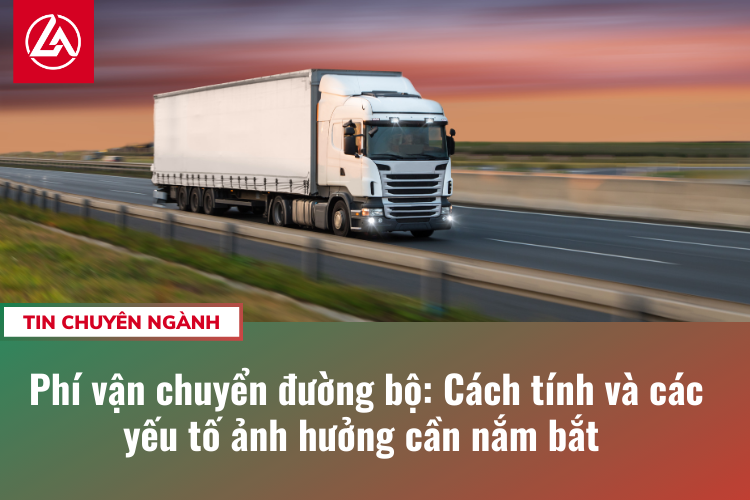 Phí vận chuyển đường bộ: Cách tính và các yếu tố ảnh hưởng cần nắm bắt 