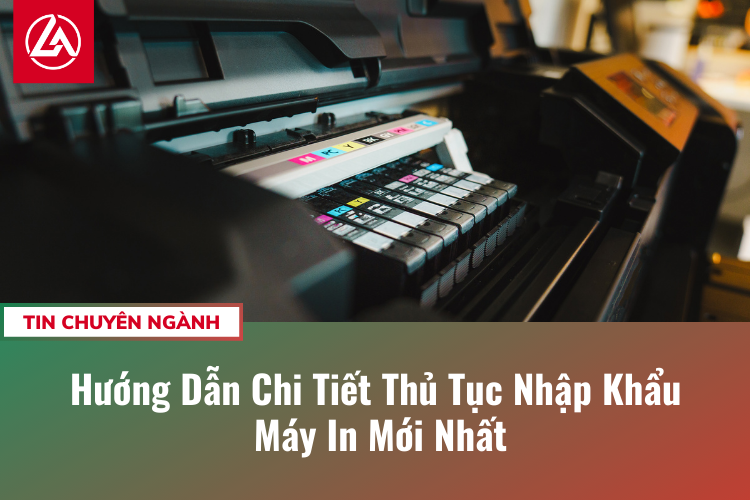 Hướng Dẫn Chi Tiết Thủ Tục Nhập Khẩu Máy In Mới Nhất