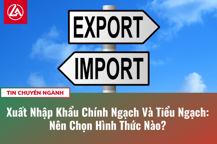 Xuất Nhập Khẩu Chính Ngạch Và Tiểu Ngạch: Nên Chọn Hình Thức Nào?