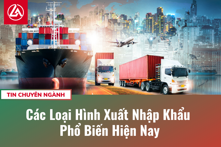 Các Loại Hình Xuất Nhập Khẩu Phổ Biến Hiện Nay