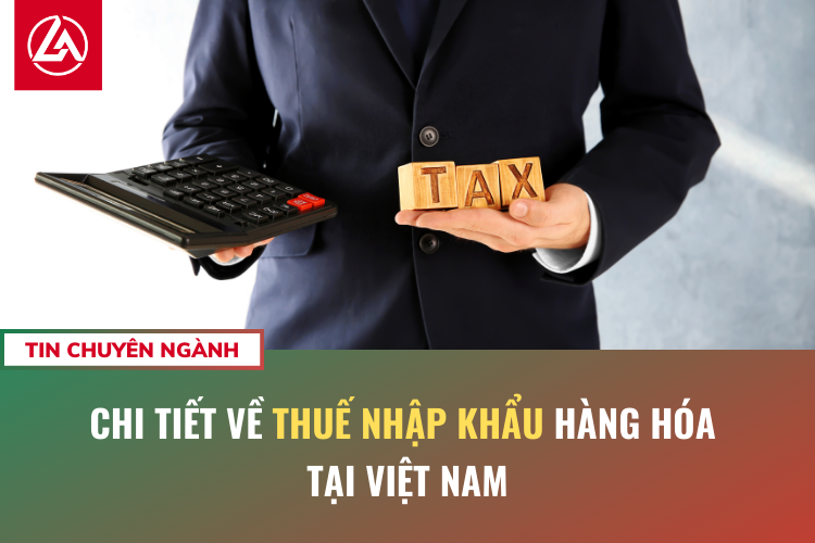 Chi tiết về Thuế nhập khẩu hàng hóa tại Việt Nam