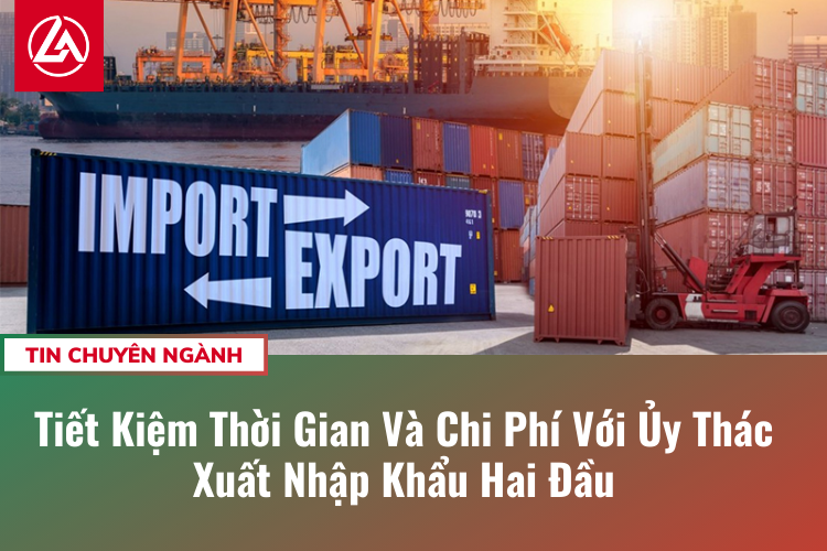 Tiết Kiệm Thời Gian Và Chi Phí Với Ủy Thác Xuất Nhập Khẩu Hai Đầu